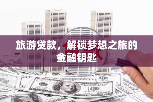 灵宝旅游贷款，解锁梦想之旅的金融钥匙
