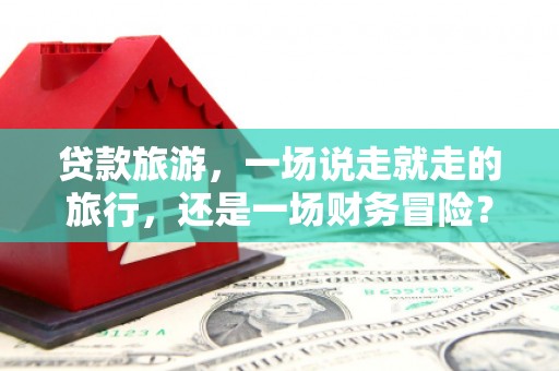 灵宝贷款旅游，一场说走就走的旅行，还是一场财务冒险？