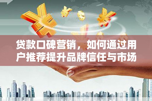 灵宝贷款口碑营销，如何通过用户推荐提升品牌信任与市场份额
