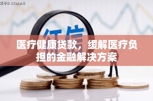 灵宝医疗健康贷款，缓解医疗负担的金融解决方案