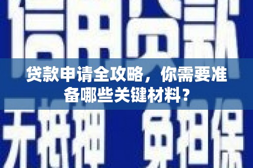 灵宝贷款申请全攻略，你需要准备哪些关键材料？