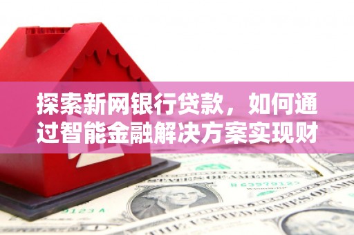 灵宝探索新网银行贷款，如何通过智能金融解决方案实现财富增长