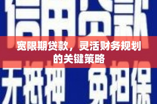灵宝宽限期贷款，灵活财务规划的关键策略