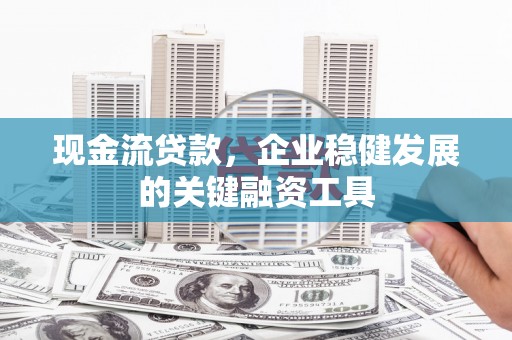 灵宝现金流贷款，企业稳健发展的关键融资工具