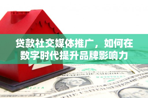 灵宝贷款社交媒体推广，如何在数字时代提升品牌影响力