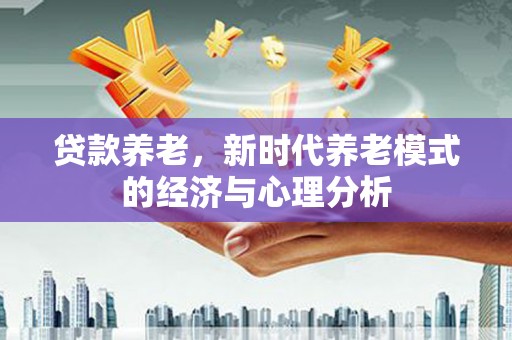 灵宝贷款养老，新时代养老模式的经济与心理分析