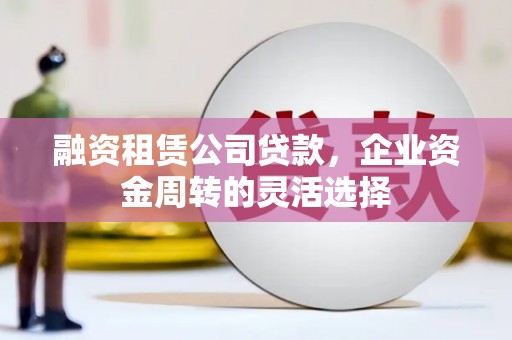 灵宝融资租赁公司贷款，企业资金周转的灵活选择