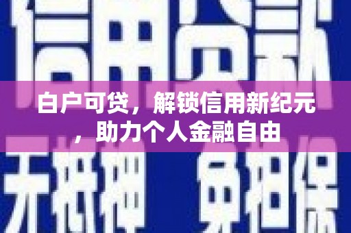 灵宝白户可贷，解锁信用新纪元，助力个人金融自由