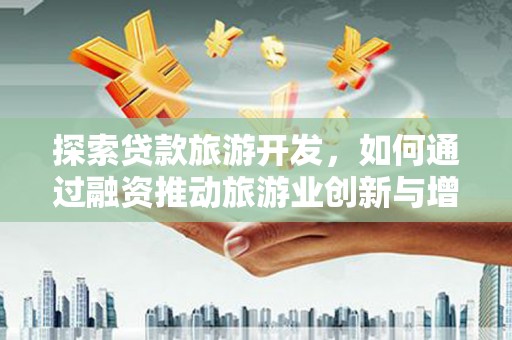 灵宝探索贷款旅游开发，如何通过融资推动旅游业创新与增长