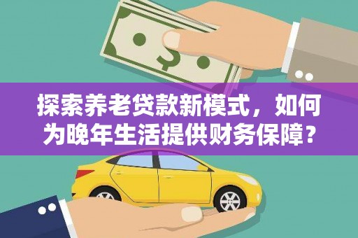 灵宝探索养老贷款新模式，如何为晚年生活提供财务保障？