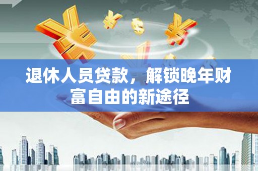 灵宝退休人员贷款，解锁晚年财富自由的新途径