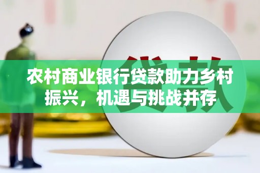 灵宝农村商业银行贷款助力乡村振兴，机遇与挑战并存
