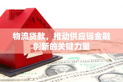 灵宝物流贷款，推动供应链金融创新的关键力量