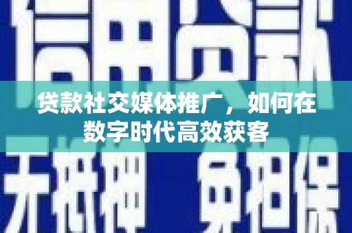 灵宝贷款社交媒体推广，如何在数字时代高效获客