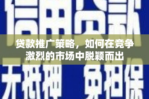 灵宝贷款推广策略，如何在竞争激烈的市场中脱颖而出