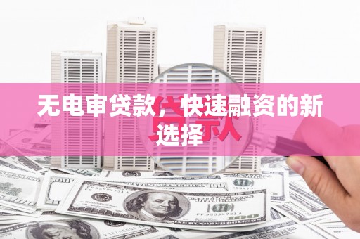 灵宝无电审贷款，快速融资的新选择