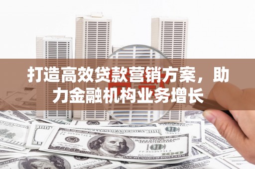 灵宝打造高效贷款营销方案，助力金融机构业务增长