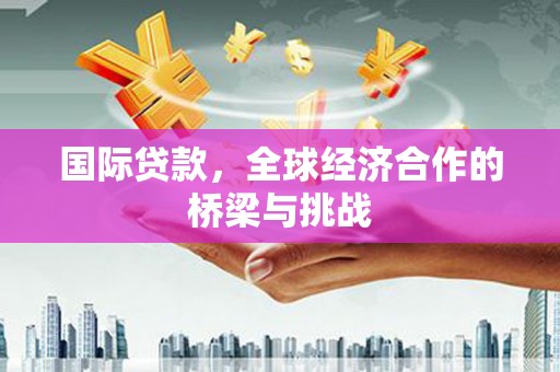 灵宝国际贷款，全球经济合作的桥梁与挑战