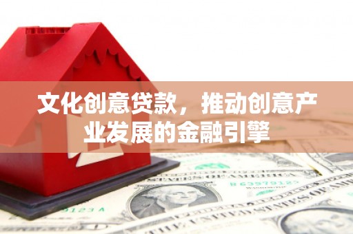 灵宝文化创意贷款，推动创意产业发展的金融引擎