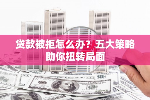 灵宝贷款被拒怎么办？五大策略助你扭转局面