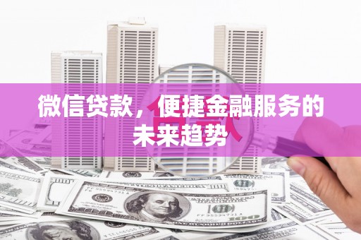 灵宝微信贷款，便捷金融服务的未来趋势