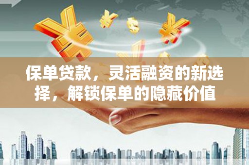 灵宝保单贷款，灵活融资的新选择，解锁保单的隐藏价值