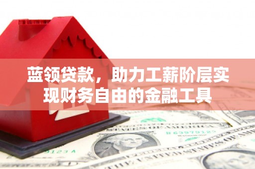 灵宝蓝领贷款，助力工薪阶层实现财务自由的金融工具