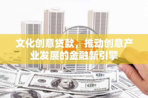 灵宝文化创意贷款，推动创意产业发展的金融新引擎