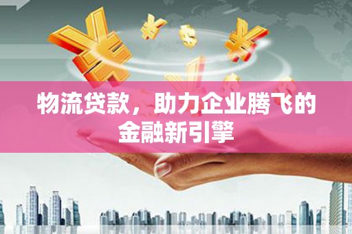 灵宝物流贷款，助力企业腾飞的金融新引擎