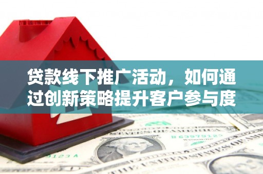 灵宝贷款线下推广活动，如何通过创新策略提升客户参与度