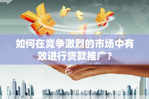 灵宝如何在竞争激烈的市场中有效进行贷款推广？