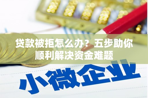 灵宝贷款被拒怎么办？五步助你顺利解决资金难题