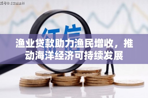 灵宝渔业贷款助力渔民增收，推动海洋经济可持续发展