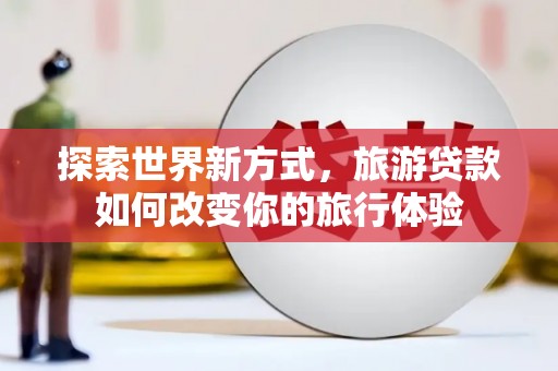 灵宝探索世界新方式，旅游贷款如何改变你的旅行体验