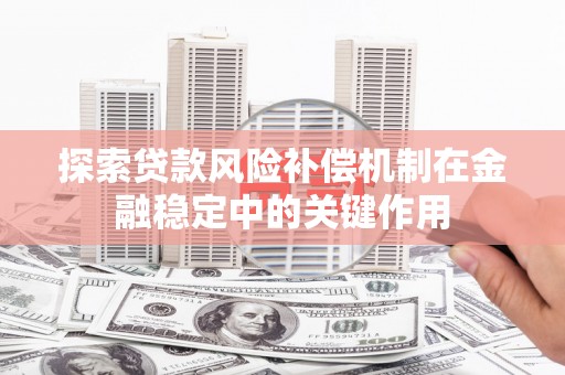 灵宝探索贷款风险补偿机制在金融稳定中的关键作用