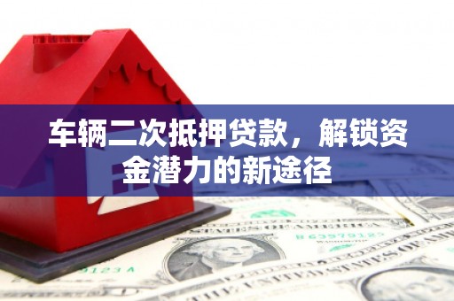 灵宝车辆二次抵押贷款，解锁资金潜力的新途径