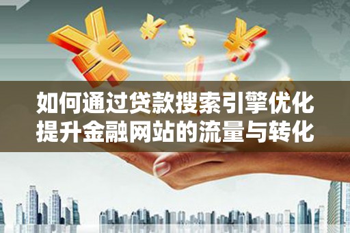 灵宝如何通过贷款搜索引擎优化提升金融网站的流量与转化率