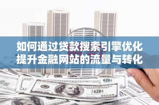 灵宝如何通过贷款搜索引擎优化提升金融网站的流量与转化率