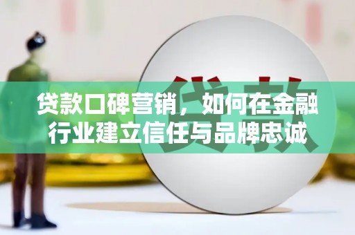 灵宝贷款口碑营销，如何在金融行业建立信任与品牌忠诚
