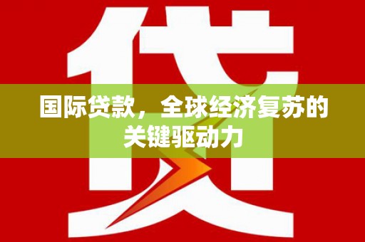 灵宝国际贷款，全球经济复苏的关键驱动力