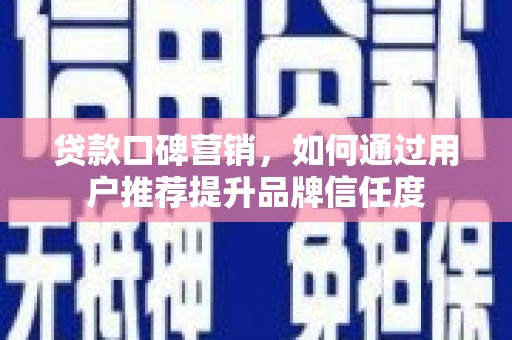 灵宝贷款口碑营销，如何通过用户推荐提升品牌信任度