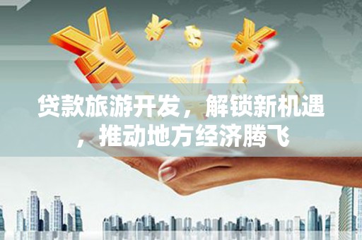 灵宝贷款旅游开发，解锁新机遇，推动地方经济腾飞