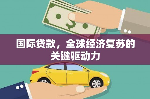 灵宝国际贷款，全球经济复苏的关键驱动力