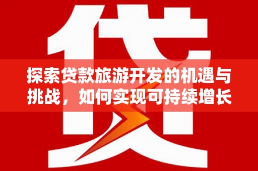灵宝探索贷款旅游开发的机遇与挑战，如何实现可持续增长
