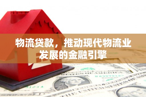 灵宝物流贷款，推动现代物流业发展的金融引擎
