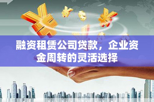 灵宝融资租赁公司贷款，企业资金周转的灵活选择
