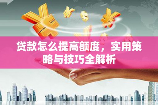 灵宝贷款怎么提高额度，实用策略与技巧全解析