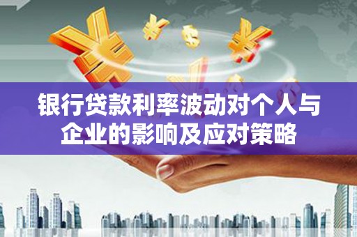 灵宝银行贷款利率波动对个人与企业的影响及应对策略