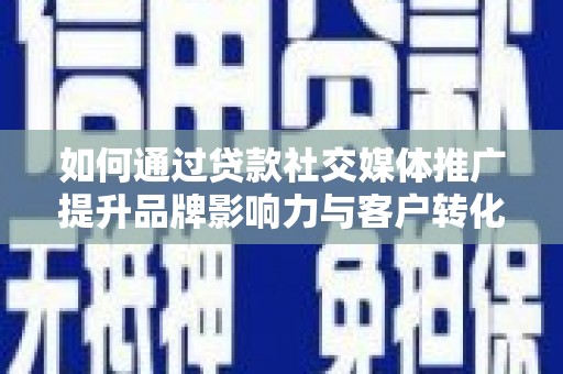 灵宝如何通过贷款社交媒体推广提升品牌影响力与客户转化率