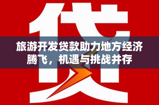 灵宝旅游开发贷款助力地方经济腾飞，机遇与挑战并存